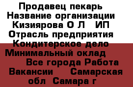 Продавец-пекарь › Название организации ­ Кизиярова О.Л., ИП › Отрасль предприятия ­ Кондитерское дело › Минимальный оклад ­ 18 000 - Все города Работа » Вакансии   . Самарская обл.,Самара г.